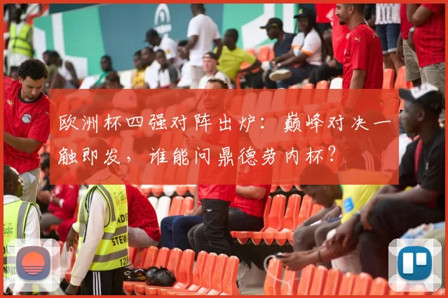 欧洲杯四强对阵出炉：巅峰对决一触即发，谁能问鼎德劳内杯？