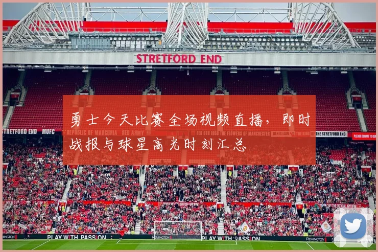 勇士今天比赛全场视频直播，即时战报与球星高光时刻汇总