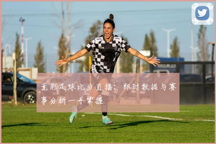 竞彩足球比分直播：即时数据与赛事分析一手掌握