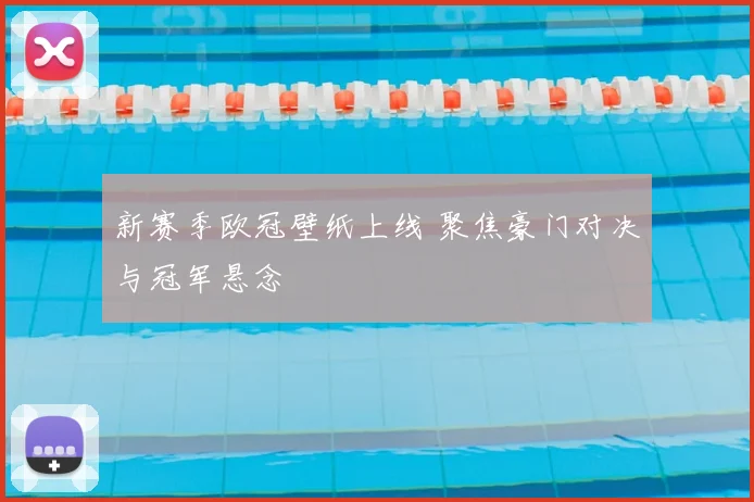 新赛季欧冠壁纸上线 聚焦豪门对决与冠军悬念