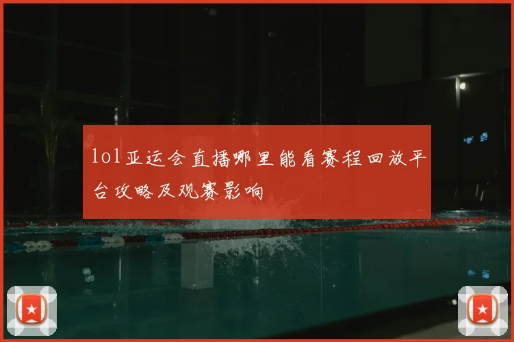 lol亚运会直播哪里能看赛程回放平台攻略及观赛影响