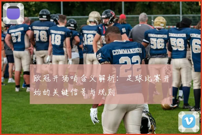 欧冠开场哨含义解析：足球比赛开始的关键信号与规则