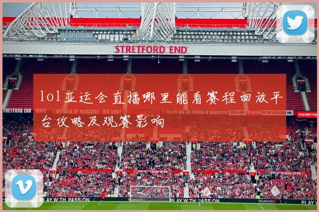 lol亚运会直播哪里能看赛程回放平台攻略及观赛影响