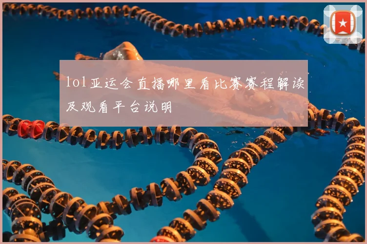 lol亚运会直播哪里看比赛赛程解读及观看平台说明