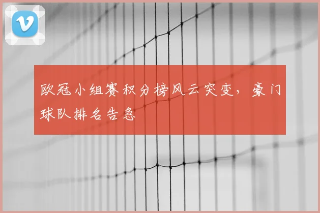 欧冠小组赛积分榜风云突变，豪门球队排名告急