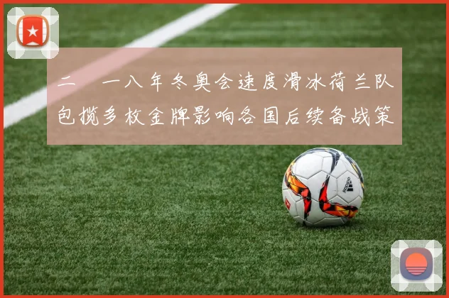 二〇一八年冬奥会速度滑冰荷兰队包揽多枚金牌影响各国后续备战策略