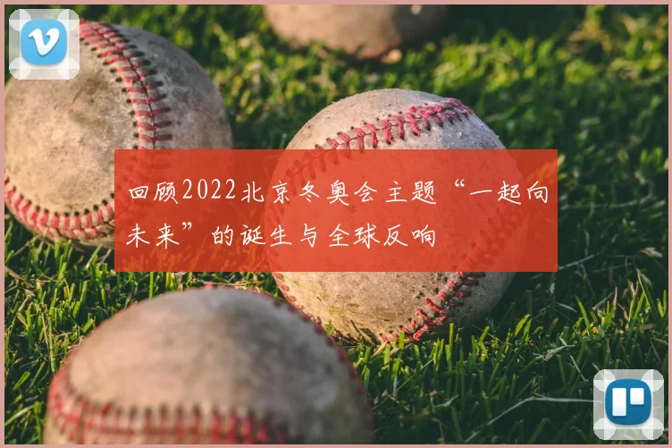 回顾2022北京冬奥会主题“一起向未来”的诞生与全球反响