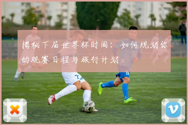 揭秘下届世界杯时间：如何规划你的观赛日程与旅行计划