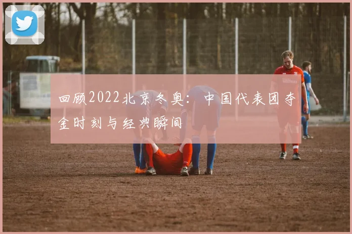 回顾2022北京冬奥：中国代表团夺金时刻与经典瞬间