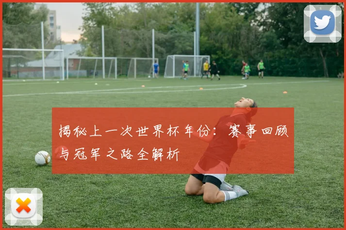 揭秘上一次世界杯年份：赛事回顾与冠军之路全解析
