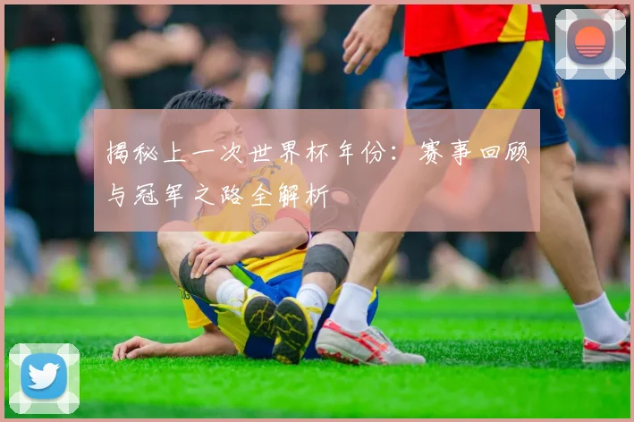 揭秘上一次世界杯年份：赛事回顾与冠军之路全解析