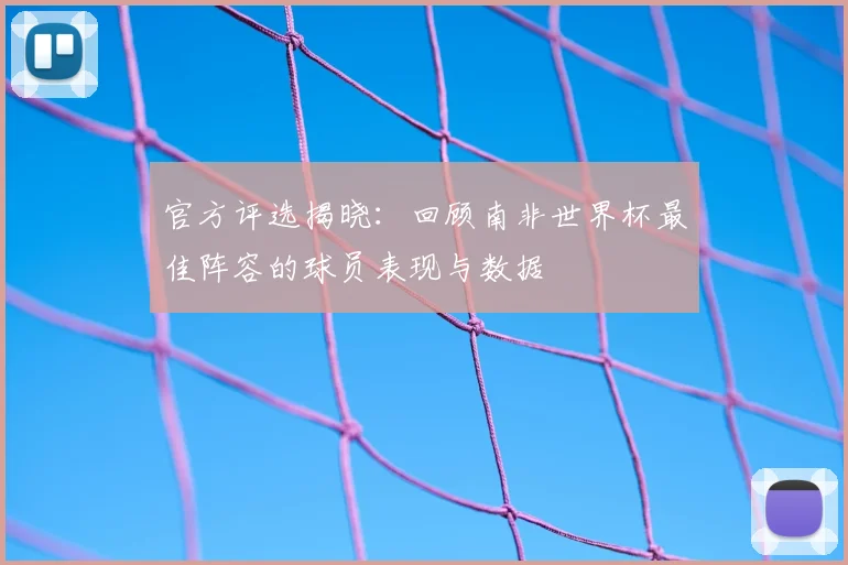 官方评选揭晓：回顾南非世界杯最佳阵容的球员表现与数据