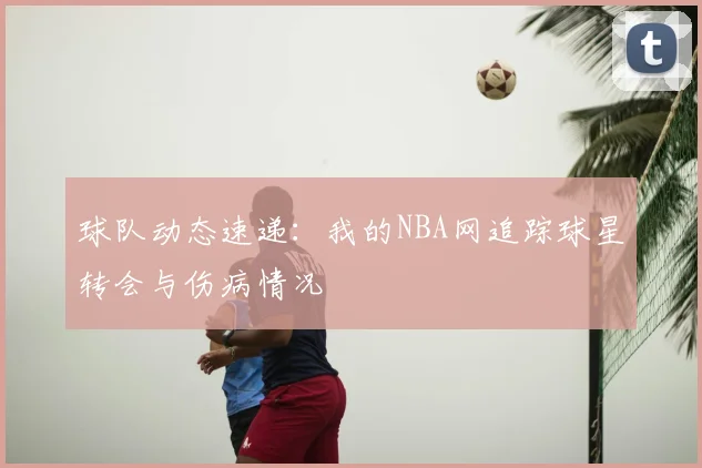球队动态速递：我的NBA网追踪球星转会与伤病情况