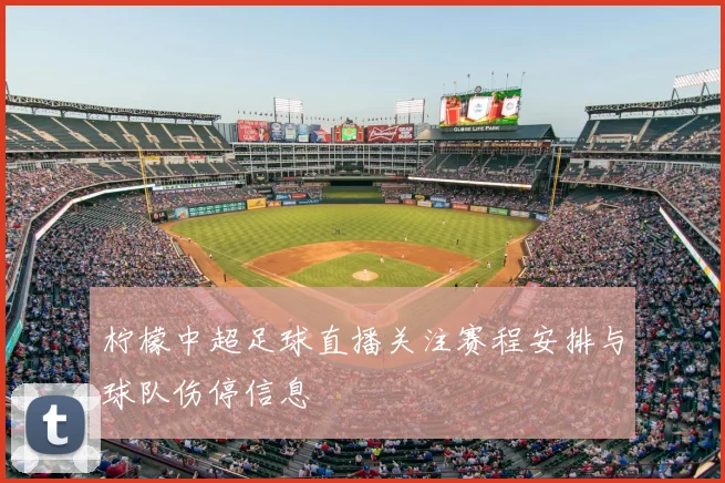 柠檬中超足球直播关注赛程安排与球队伤停信息