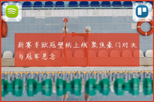 新赛季欧冠壁纸上线 聚焦豪门对决与冠军悬念