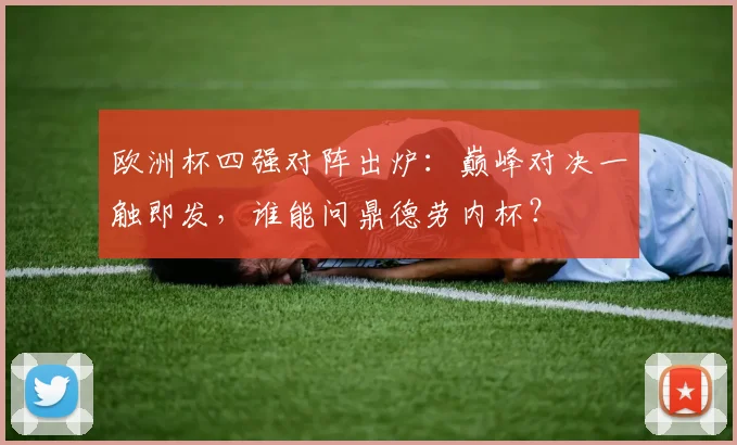 欧洲杯四强对阵出炉：巅峰对决一触即发，谁能问鼎德劳内杯？