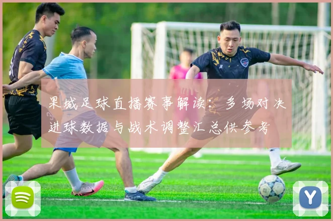 果城足球直播赛事解读：多场对决进球数据与战术调整汇总供参考