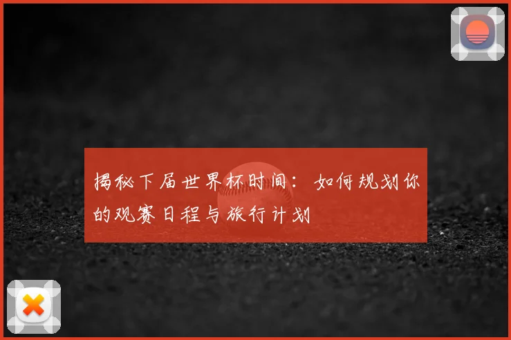 揭秘下届世界杯时间：如何规划你的观赛日程与旅行计划