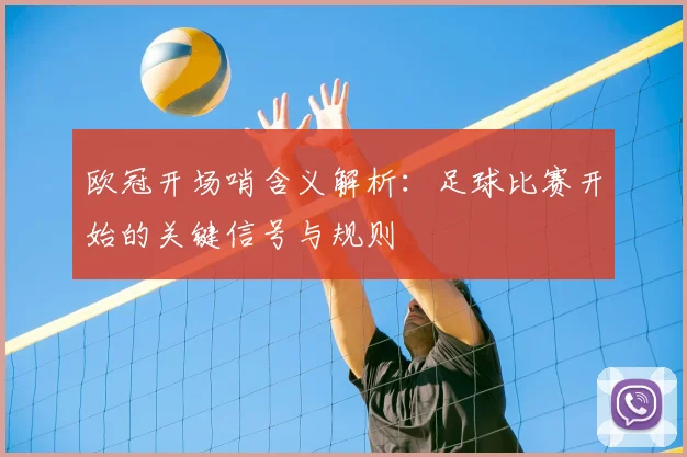 欧冠开场哨含义解析：足球比赛开始的关键信号与规则